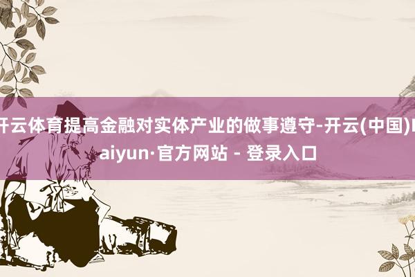 开云体育提高金融对实体产业的做事遵守-开云(中国)Kaiyun·官方网站 - 登录入口