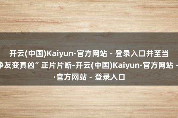 开云(中国)Kaiyun·官方网站 - 登录入口并至当天发布“诤友变真凶”正片片断-开云(中国)Kaiyun·官方网站 - 登录入口