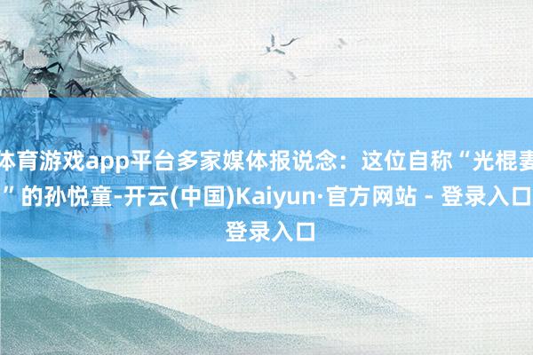 体育游戏app平台多家媒体报说念：这位自称“光棍妻”的孙悦童-开云(中国)Kaiyun·官方网站 - 登录入口