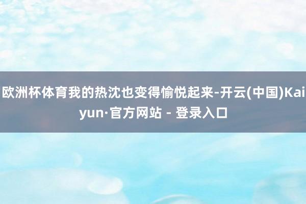 欧洲杯体育我的热沈也变得愉悦起来-开云(中国)Kaiyun·官方网站 - 登录入口