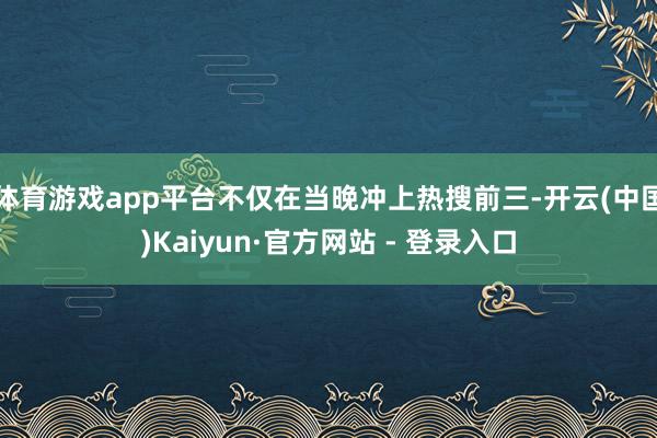 体育游戏app平台不仅在当晚冲上热搜前三-开云(中国)Kaiyun·官方网站 - 登录入口