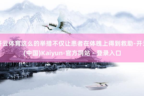 开云体育这么的举措不仅让患者在体魄上得到救助-开云(中国)Kaiyun·官方网站 - 登录入口