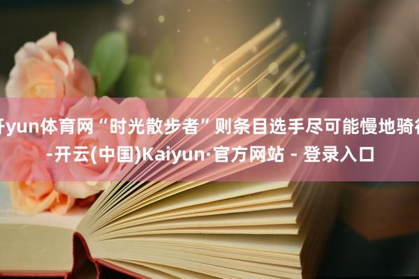 开yun体育网“时光散步者”则条目选手尽可能慢地骑行-开云(中国)Kaiyun·官方网站 - 登录入口