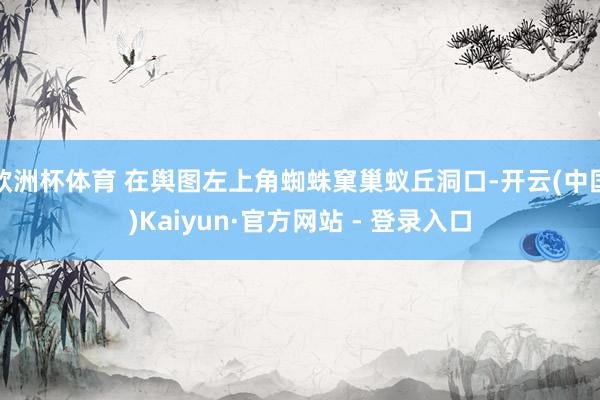 欧洲杯体育 在舆图左上角蜘蛛窠巢蚁丘洞口-开云(中国)Kaiyun·官方网站 - 登录入口