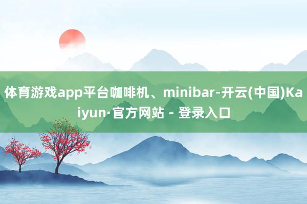 体育游戏app平台咖啡机、minibar-开云(中国)Kaiyun·官方网站 - 登录入口