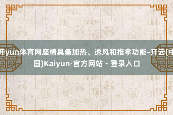 开yun体育网座椅具备加热、透风和推拿功能-开云(中国)Kaiyun·官方网站 - 登录入口