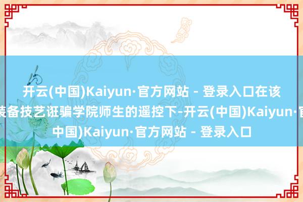 开云(中国)Kaiyun·官方网站 - 登录入口在该校无东说念主智能装备技艺诳骗学院师生的遥控下-开云(中国)Kaiyun·官方网站 - 登录入口