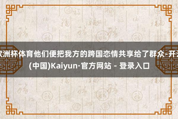 欧洲杯体育他们便把我方的跨国恋情共享给了群众-开云(中国)Kaiyun·官方网站 - 登录入口