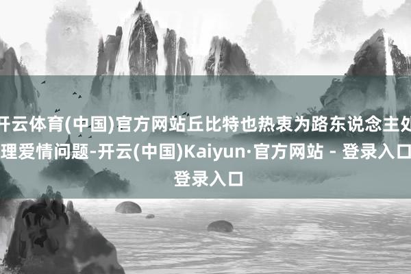 开云体育(中国)官方网站丘比特也热衷为路东说念主处理爱情问题-开云(中国)Kaiyun·官方网站 - 登录入口