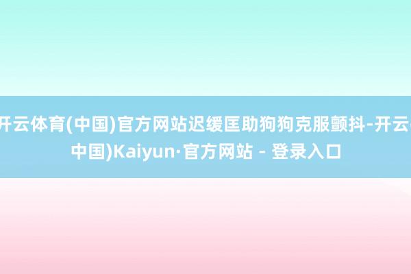 开云体育(中国)官方网站迟缓匡助狗狗克服颤抖-开云(中国)Kaiyun·官方网站 - 登录入口