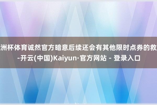 欧洲杯体育诚然官方暗意后续还会有其他限时点券的救济-开云(中国)Kaiyun·官方网站 - 登录入口