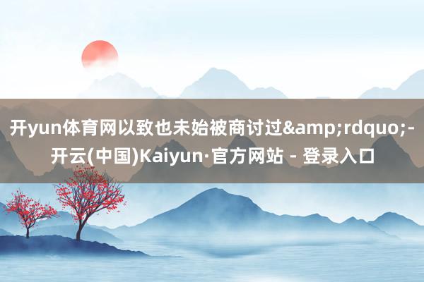 开yun体育网以致也未始被商讨过&rdquo;-开云(中国)Kaiyun·官方网站 - 登录入口