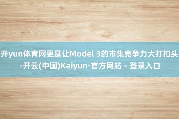 开yun体育网更是让Model 3的市集竞争力大打扣头-开云(中国)Kaiyun·官方网站 - 登录入口
