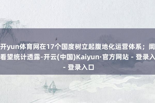 开yun体育网在17个国度树立起腹地化运营体系；阛阓看望统计透露-开云(中国)Kaiyun·官方网站 - 登录入口