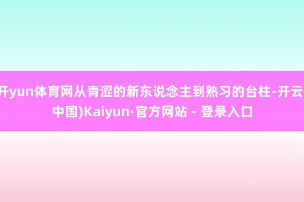 开yun体育网从青涩的新东说念主到熟习的台柱-开云(中国)Kaiyun·官方网站 - 登录入口