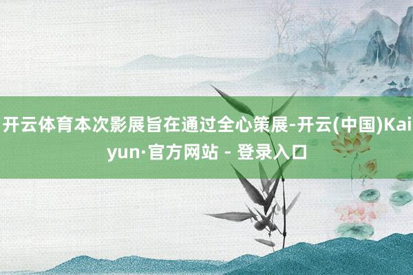 开云体育本次影展旨在通过全心策展-开云(中国)Kaiyun·官方网站 - 登录入口