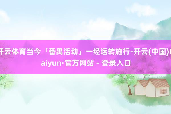开云体育当今「番禺活动」一经运转施行-开云(中国)Kaiyun·官方网站 - 登录入口