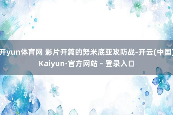 开yun体育网 影片开篇的努米底亚攻防战-开云(中国)Kaiyun·官方网站 - 登录入口
