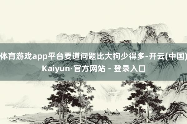 体育游戏app平台要道问题比大狗少得多-开云(中国)Kaiyun·官方网站 - 登录入口