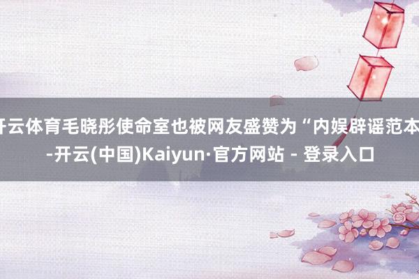 开云体育毛晓彤使命室也被网友盛赞为“内娱辟谣范本”-开云(中国)Kaiyun·官方网站 - 登录入口