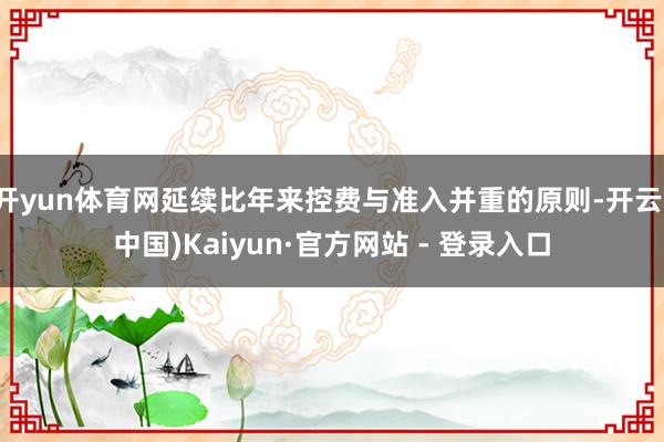 开yun体育网延续比年来控费与准入并重的原则-开云(中国)Kaiyun·官方网站 - 登录入口