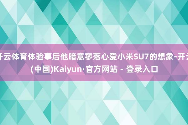 开云体育体验事后他暗意寥落心爱小米SU7的想象-开云(中国)Kaiyun·官方网站 - 登录入口