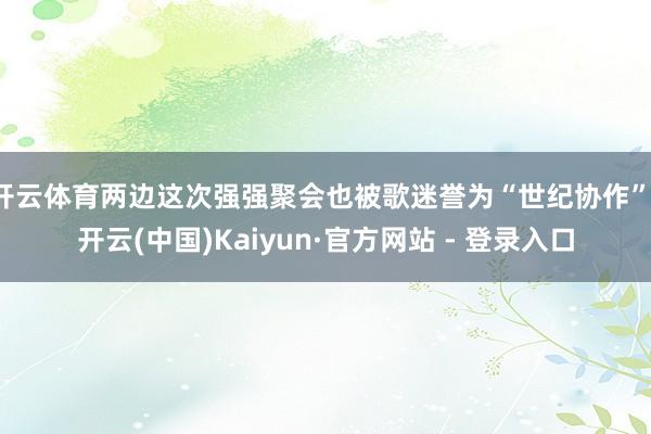 开云体育两边这次强强聚会也被歌迷誉为“世纪协作”-开云(中国)Kaiyun·官方网站 - 登录入口