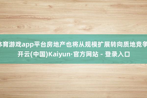 体育游戏app平台房地产也将从规模扩展转向质地竞争-开云(中国)Kaiyun·官方网站 - 登录入口