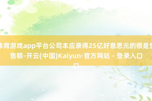 体育游戏app平台公司本应录得25亿好意思元的很是售售额-开云(中国)Kaiyun·官方网站 - 登录入口