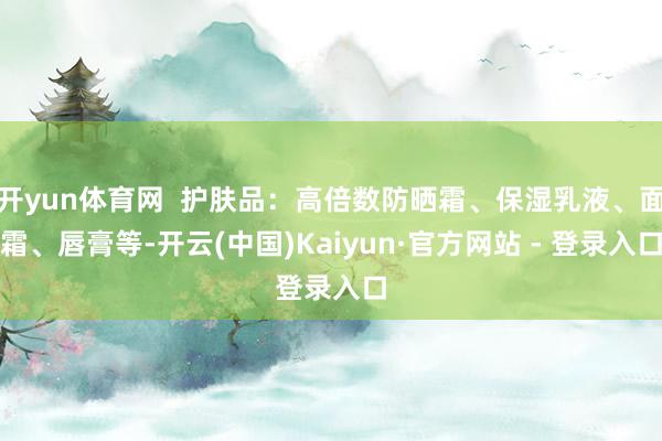 开yun体育网  护肤品：高倍数防晒霜、保湿乳液、面霜、唇膏等-开云(中国)Kaiyun·官方网站 - 登录入口