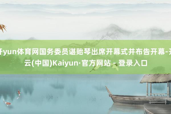 开yun体育网国务委员谌贻琴出席开幕式并布告开幕-开云(中国)Kaiyun·官方网站 - 登录入口
