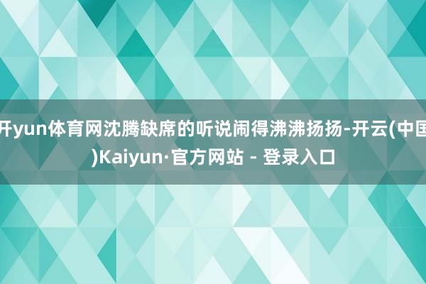 开yun体育网沈腾缺席的听说闹得沸沸扬扬-开云(中国)Kaiyun·官方网站 - 登录入口
