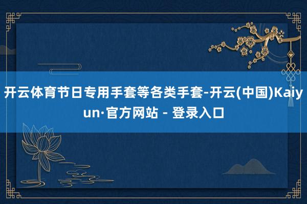 开云体育节日专用手套等各类手套-开云(中国)Kaiyun·官方网站 - 登录入口