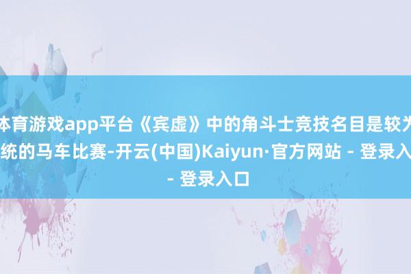 体育游戏app平台《宾虚》中的角斗士竞技名目是较为传统的马车比赛-开云(中国)Kaiyun·官方网站 - 登录入口