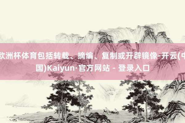 欧洲杯体育包括转载、摘编、复制或开辟镜像-开云(中国)Kaiyun·官方网站 - 登录入口