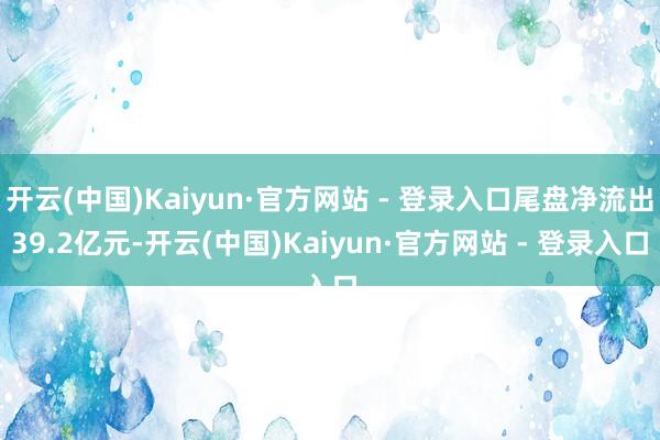 开云(中国)Kaiyun·官方网站 - 登录入口尾盘净流出39.2亿元-开云(中国)Kaiyun·官方网站 - 登录入口