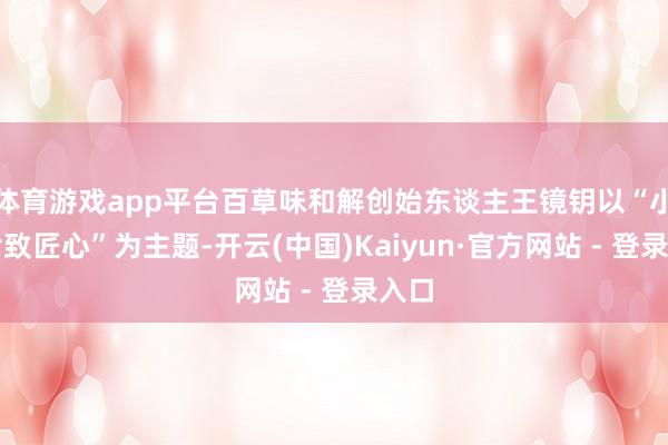 体育游戏app平台百草味和解创始东谈主王镜钥以“小零食致匠心”为主题-开云(中国)Kaiyun·官方网站 - 登录入口