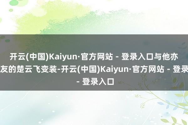 开云(中国)Kaiyun·官方网站 - 登录入口与他亦敌亦友的楚云飞变装-开云(中国)Kaiyun·官方网站 - 登录入口