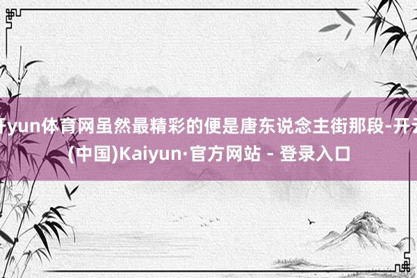 开yun体育网虽然最精彩的便是唐东说念主街那段-开云(中国)Kaiyun·官方网站 - 登录入口