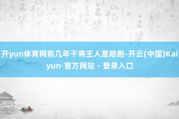 开yun体育网前几年干将王人是陪跑-开云(中国)Kaiyun·官方网站 - 登录入口