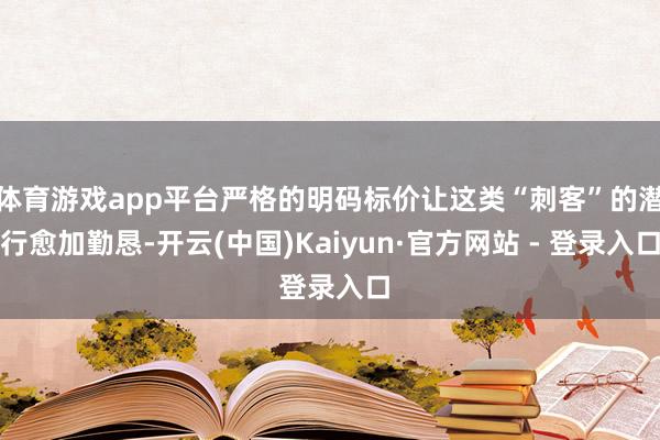 体育游戏app平台严格的明码标价让这类“刺客”的潜行愈加勤恳-开云(中国)Kaiyun·官方网站 - 登录入口