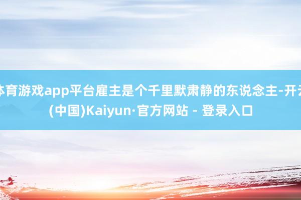 体育游戏app平台雇主是个千里默肃静的东说念主-开云(中国)Kaiyun·官方网站 - 登录入口