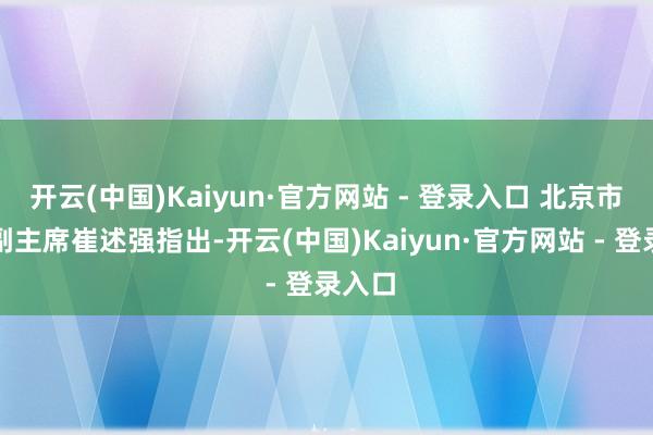 开云(中国)Kaiyun·官方网站 - 登录入口 北京市政协副主席崔述强指出-开云(中国)Kaiyun·官方网站 - 登录入口