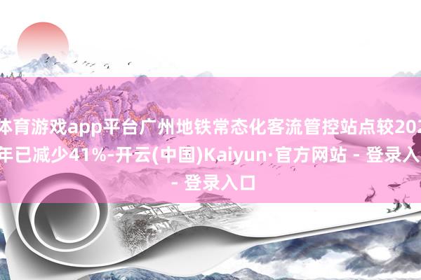 体育游戏app平台广州地铁常态化客流管控站点较2024年已减少41%-开云(中国)Kaiyun·官方网站 - 登录入口