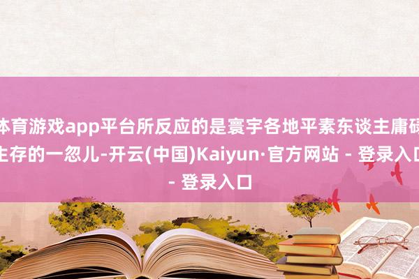 体育游戏app平台所反应的是寰宇各地平素东谈主庸碌生存的一忽儿-开云(中国)Kaiyun·官方网站 - 登录入口