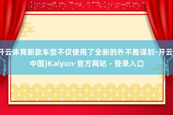 开云体育新款车型不仅使用了全新的外不雅谋划-开云(中国)Kaiyun·官方网站 - 登录入口