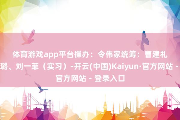 体育游戏app平台　　操办：令伟家　　统筹：曹建礼　　制作：佟璐、刘一菲（实习）-开云(中国)Kaiyun·官方网站 - 登录入口