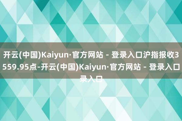 开云(中国)Kaiyun·官方网站 - 登录入口沪指报收3559.95点-开云(中国)Kaiyun·官方网站 - 登录入口