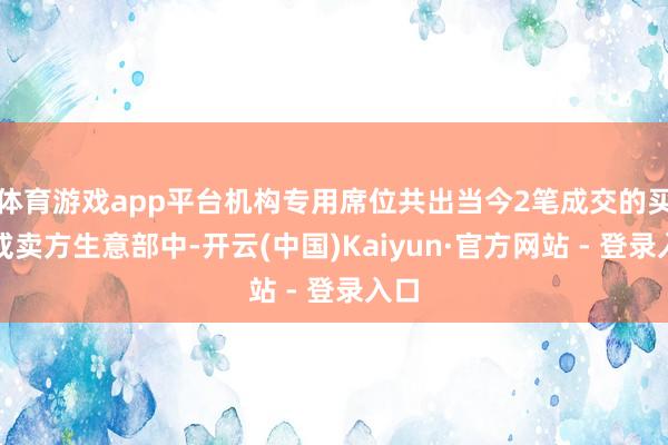 体育游戏app平台机构专用席位共出当今2笔成交的买方或卖方生意部中-开云(中国)Kaiyun·官方网站 - 登录入口
