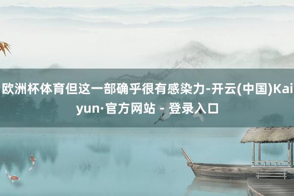 欧洲杯体育但这一部确乎很有感染力-开云(中国)Kaiyun·官方网站 - 登录入口